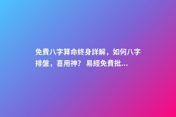 免費八字算命終身詳解，如何八字排盤，喜用神？ 易經免費批八字，免費測八字網 周易免費測八字-第1張-觀點-玄機派